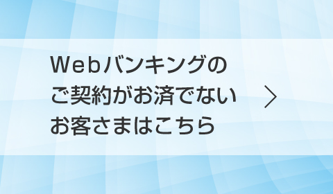 Webバンキングのご契約がお済でないお客さまはこちら