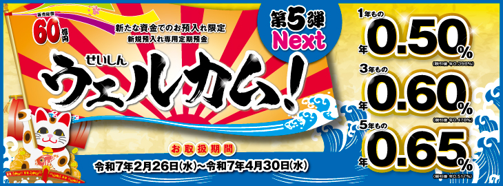 新規預入れ専用定期預金 せいしん「ウェルカム！ 第5弾～Ｎｅｘｔ～」