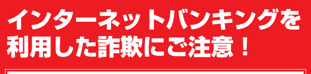 インターネットバンキングを利用した詐欺にご注意！